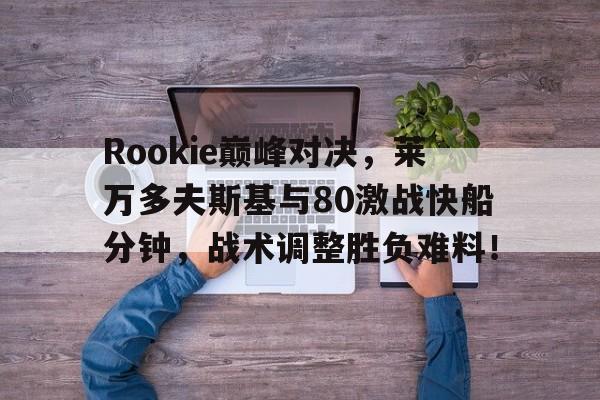 STAR SPORTS下载包含Rookie巅峰对决，莱万多夫斯基与80激战快船分钟，战术调整胜负难料！的词条